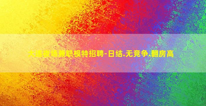 大连夜场兼职模特招聘-日结.无竞争.翻房高